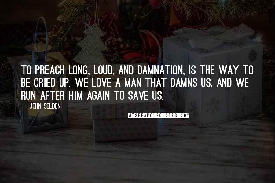 John Selden Quotes: To preach long, loud, and Damnation, is the way to be cried up. We love a man that damns us, and we run after him again to save us.