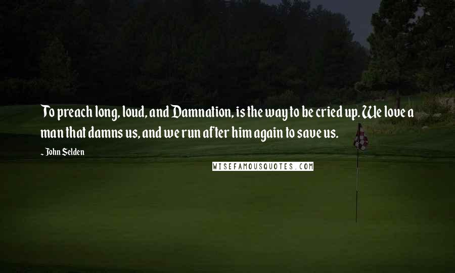 John Selden Quotes: To preach long, loud, and Damnation, is the way to be cried up. We love a man that damns us, and we run after him again to save us.