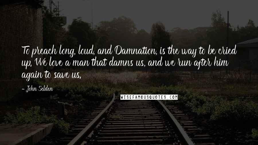 John Selden Quotes: To preach long, loud, and Damnation, is the way to be cried up. We love a man that damns us, and we run after him again to save us.