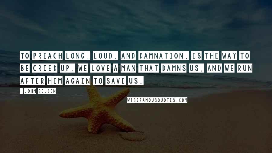 John Selden Quotes: To preach long, loud, and Damnation, is the way to be cried up. We love a man that damns us, and we run after him again to save us.