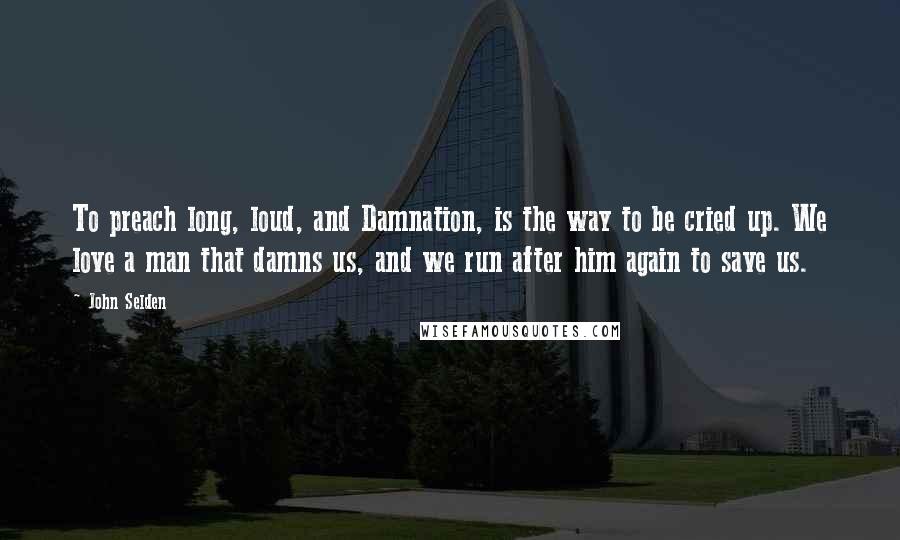 John Selden Quotes: To preach long, loud, and Damnation, is the way to be cried up. We love a man that damns us, and we run after him again to save us.