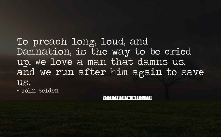 John Selden Quotes: To preach long, loud, and Damnation, is the way to be cried up. We love a man that damns us, and we run after him again to save us.