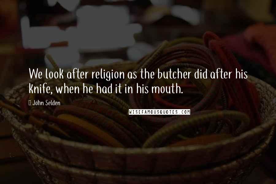 John Selden Quotes: We look after religion as the butcher did after his knife, when he had it in his mouth.