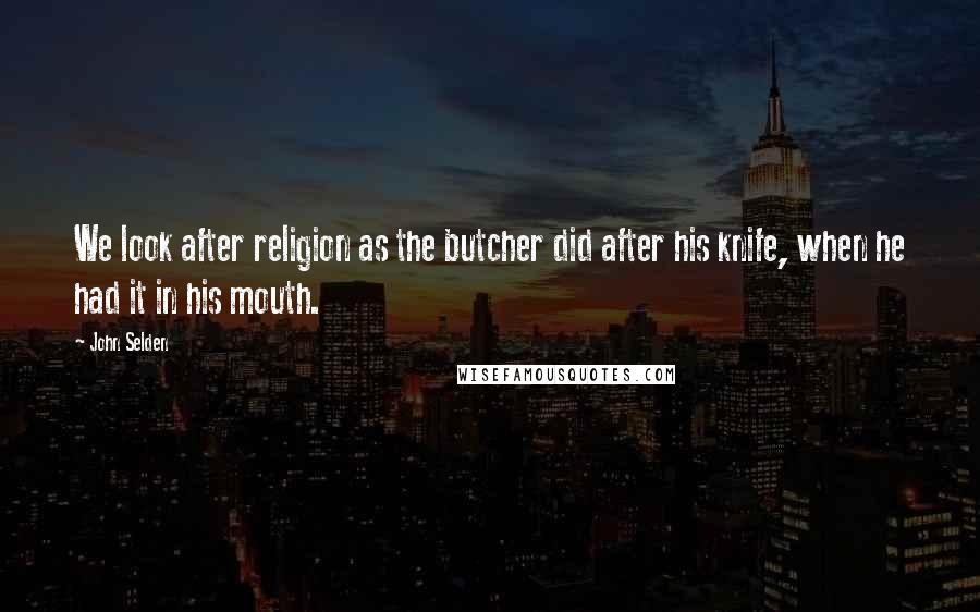 John Selden Quotes: We look after religion as the butcher did after his knife, when he had it in his mouth.