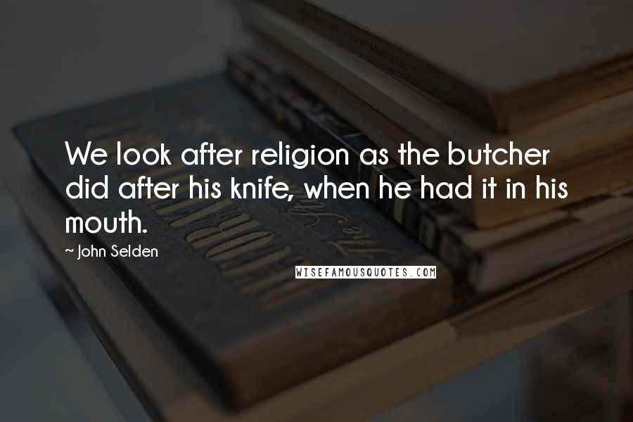 John Selden Quotes: We look after religion as the butcher did after his knife, when he had it in his mouth.