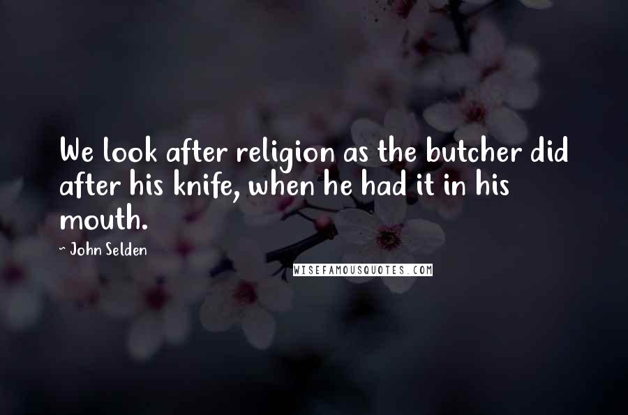 John Selden Quotes: We look after religion as the butcher did after his knife, when he had it in his mouth.