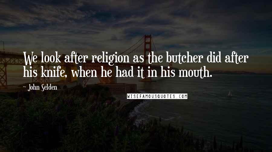 John Selden Quotes: We look after religion as the butcher did after his knife, when he had it in his mouth.