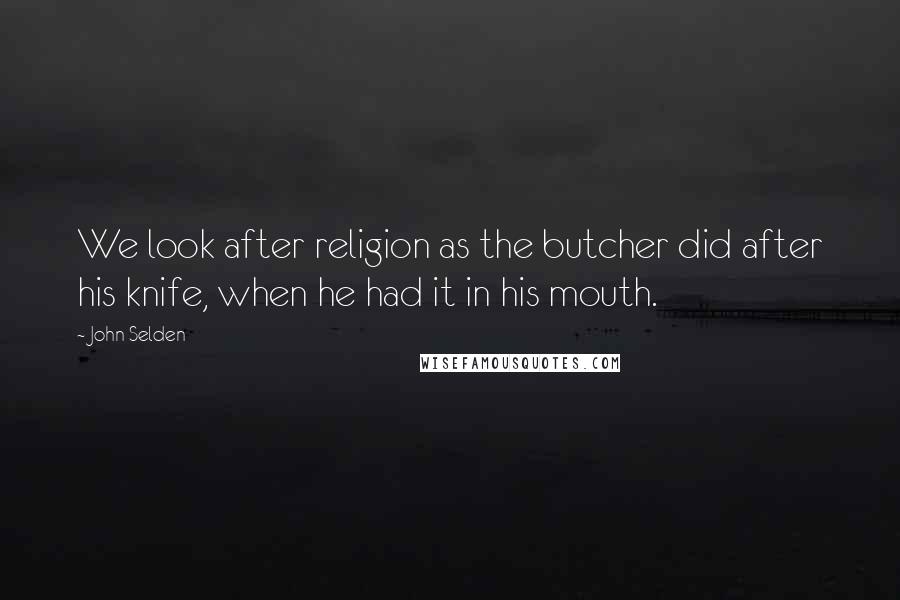 John Selden Quotes: We look after religion as the butcher did after his knife, when he had it in his mouth.