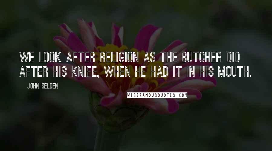 John Selden Quotes: We look after religion as the butcher did after his knife, when he had it in his mouth.