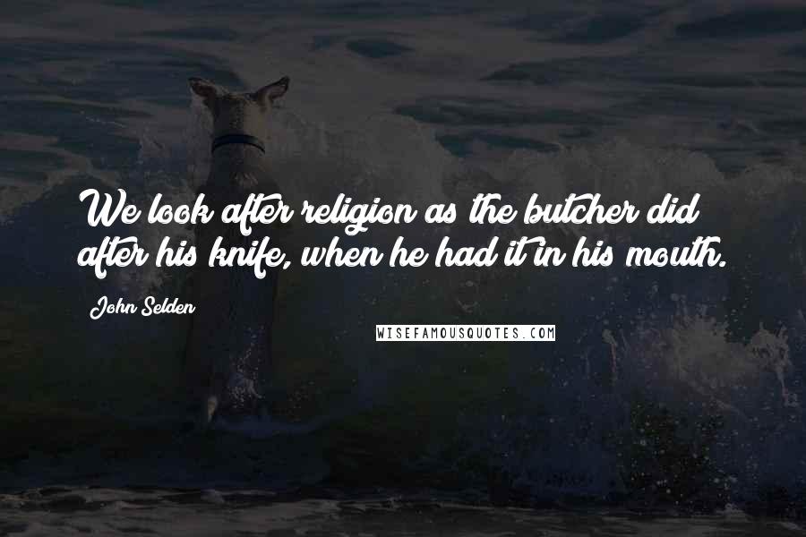 John Selden Quotes: We look after religion as the butcher did after his knife, when he had it in his mouth.