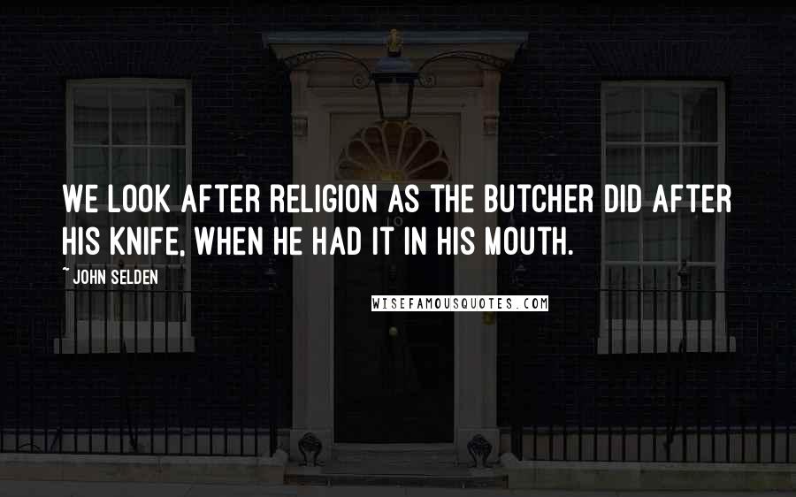 John Selden Quotes: We look after religion as the butcher did after his knife, when he had it in his mouth.