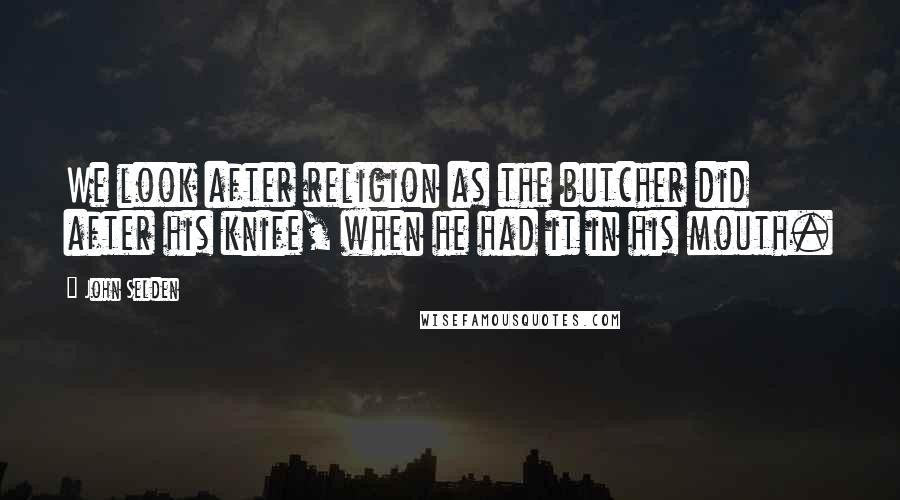 John Selden Quotes: We look after religion as the butcher did after his knife, when he had it in his mouth.