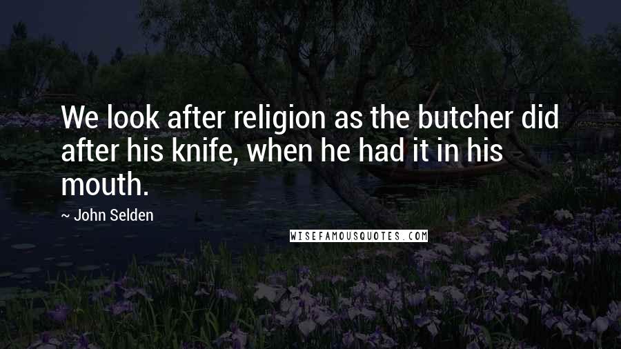 John Selden Quotes: We look after religion as the butcher did after his knife, when he had it in his mouth.