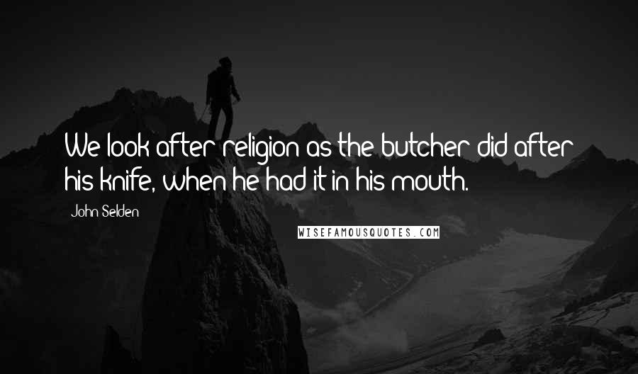 John Selden Quotes: We look after religion as the butcher did after his knife, when he had it in his mouth.