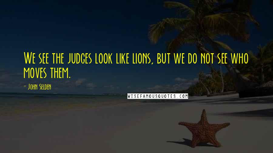 John Selden Quotes: We see the judges look like lions, but we do not see who moves them.