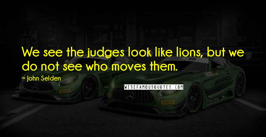 John Selden Quotes: We see the judges look like lions, but we do not see who moves them.