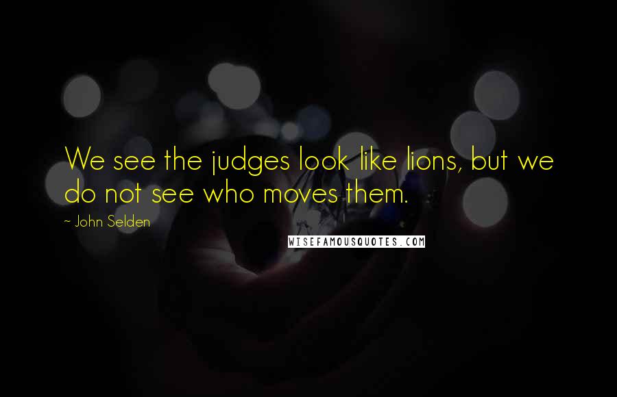 John Selden Quotes: We see the judges look like lions, but we do not see who moves them.