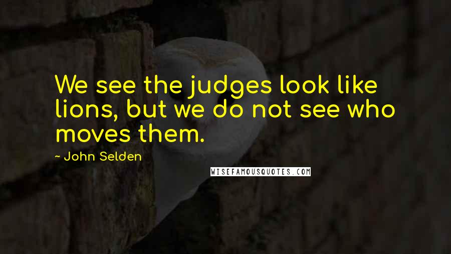 John Selden Quotes: We see the judges look like lions, but we do not see who moves them.