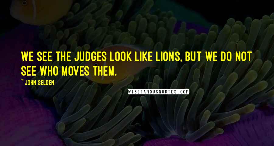 John Selden Quotes: We see the judges look like lions, but we do not see who moves them.