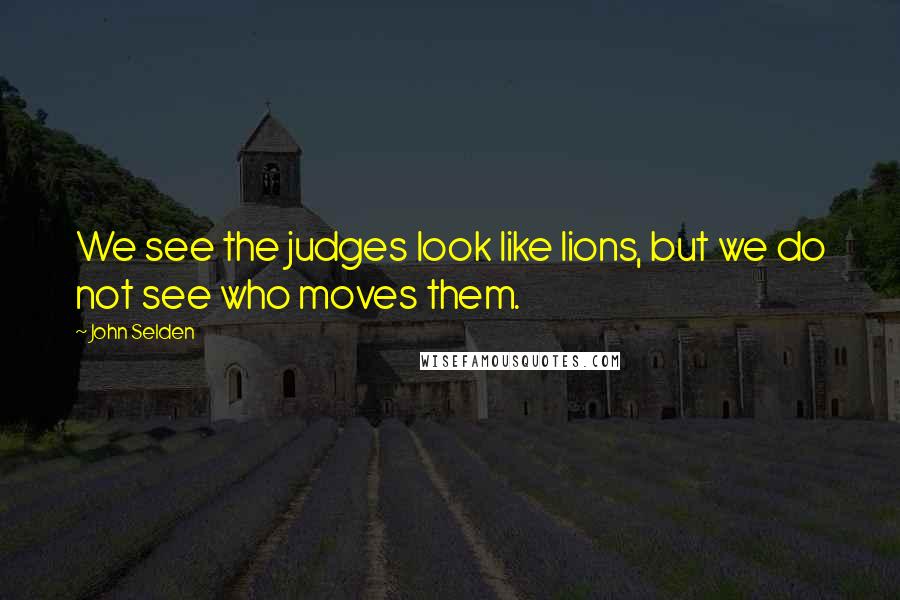 John Selden Quotes: We see the judges look like lions, but we do not see who moves them.