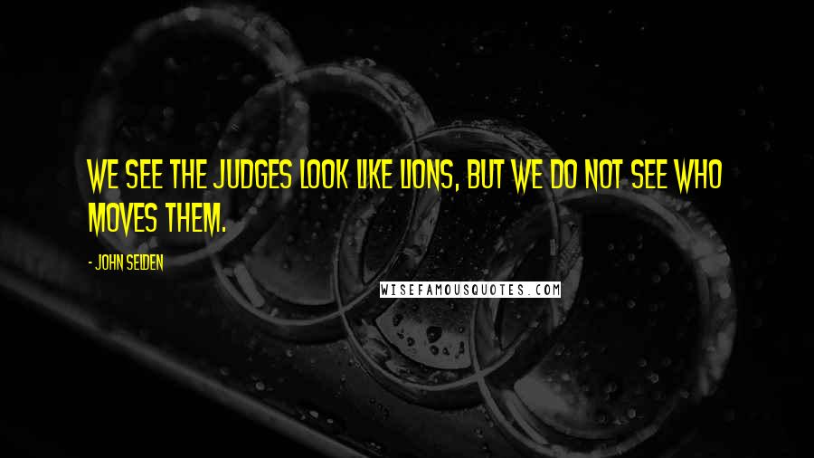 John Selden Quotes: We see the judges look like lions, but we do not see who moves them.