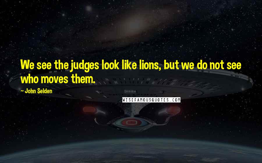 John Selden Quotes: We see the judges look like lions, but we do not see who moves them.