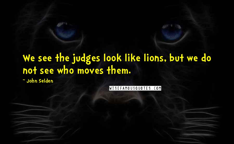 John Selden Quotes: We see the judges look like lions, but we do not see who moves them.