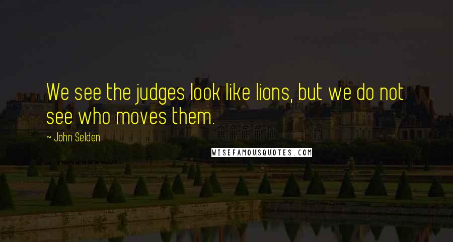 John Selden Quotes: We see the judges look like lions, but we do not see who moves them.