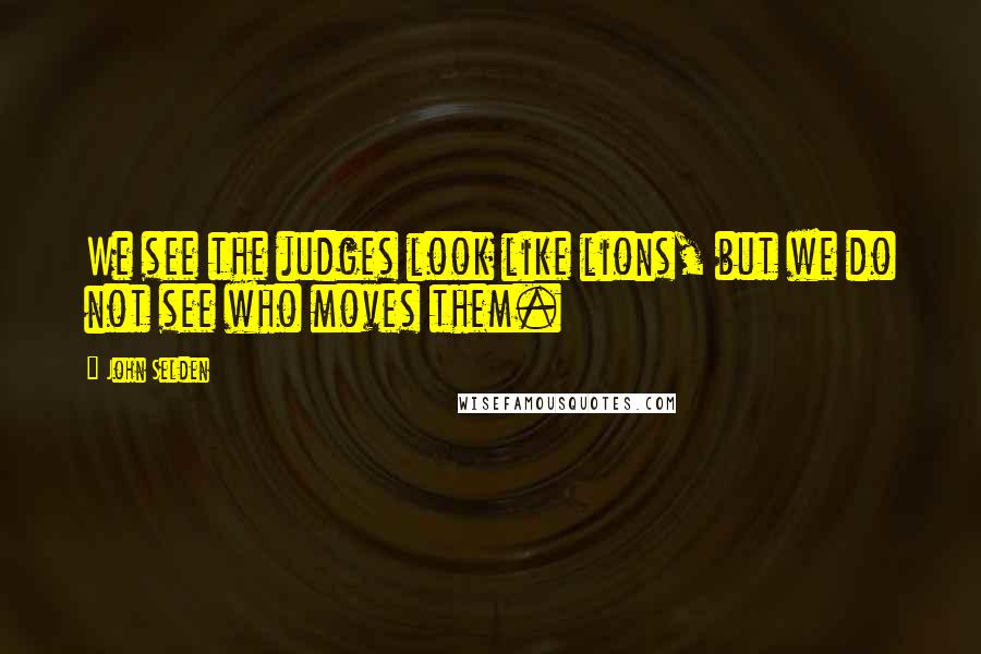 John Selden Quotes: We see the judges look like lions, but we do not see who moves them.