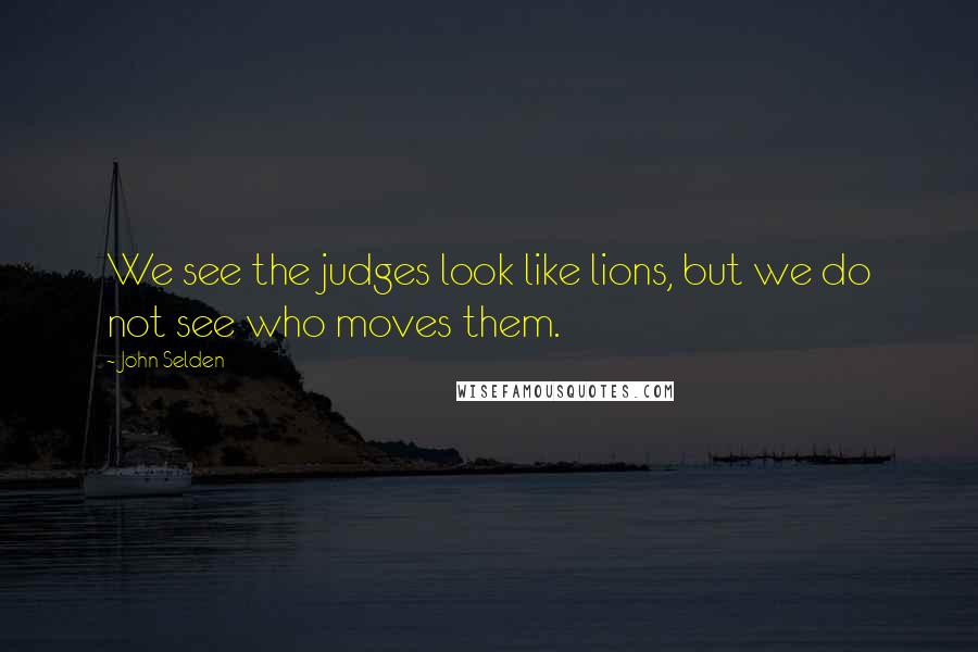 John Selden Quotes: We see the judges look like lions, but we do not see who moves them.