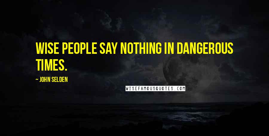 John Selden Quotes: Wise people say nothing in dangerous times.
