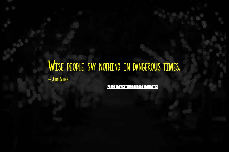 John Selden Quotes: Wise people say nothing in dangerous times.