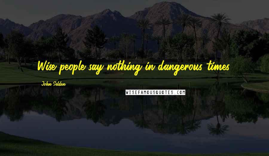 John Selden Quotes: Wise people say nothing in dangerous times.