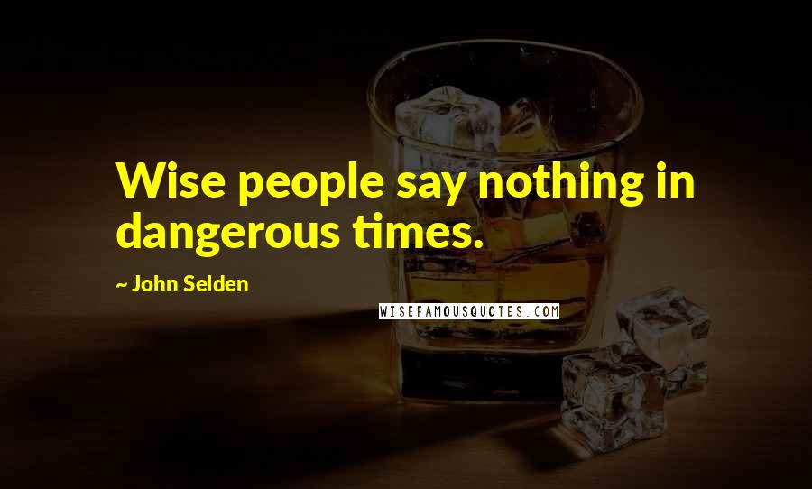 John Selden Quotes: Wise people say nothing in dangerous times.