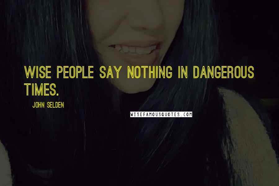 John Selden Quotes: Wise people say nothing in dangerous times.