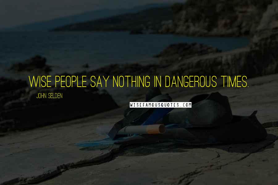 John Selden Quotes: Wise people say nothing in dangerous times.