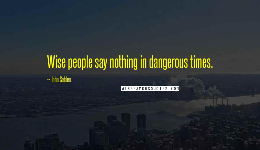 John Selden Quotes: Wise people say nothing in dangerous times.