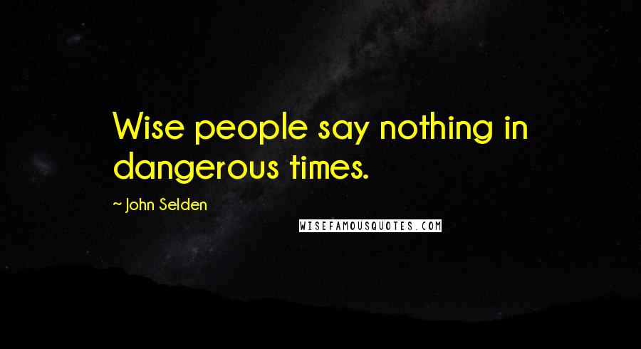 John Selden Quotes: Wise people say nothing in dangerous times.