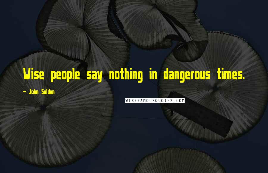 John Selden Quotes: Wise people say nothing in dangerous times.