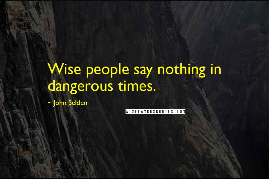 John Selden Quotes: Wise people say nothing in dangerous times.