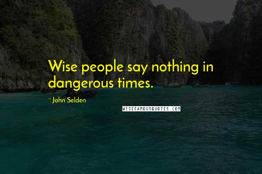 John Selden Quotes: Wise people say nothing in dangerous times.