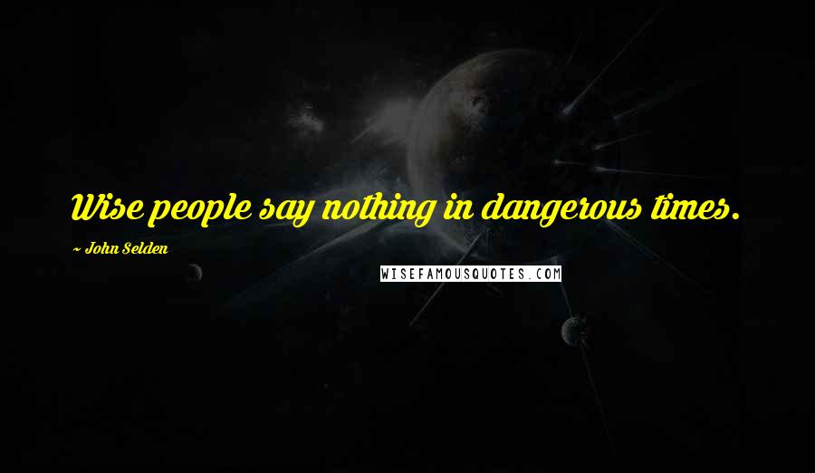 John Selden Quotes: Wise people say nothing in dangerous times.