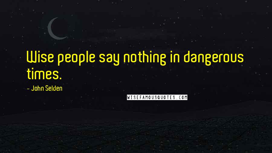 John Selden Quotes: Wise people say nothing in dangerous times.