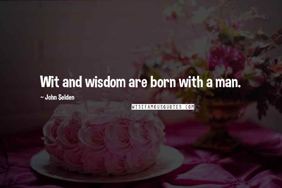 John Selden Quotes: Wit and wisdom are born with a man.