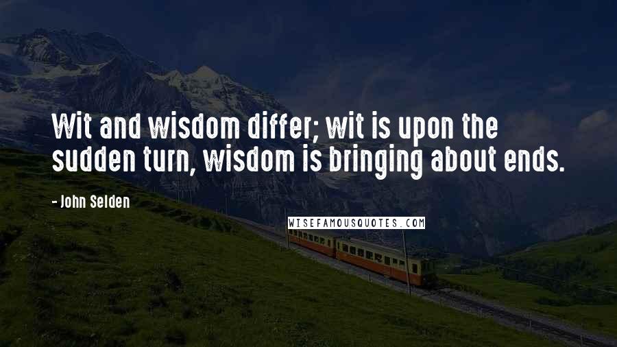 John Selden Quotes: Wit and wisdom differ; wit is upon the sudden turn, wisdom is bringing about ends.
