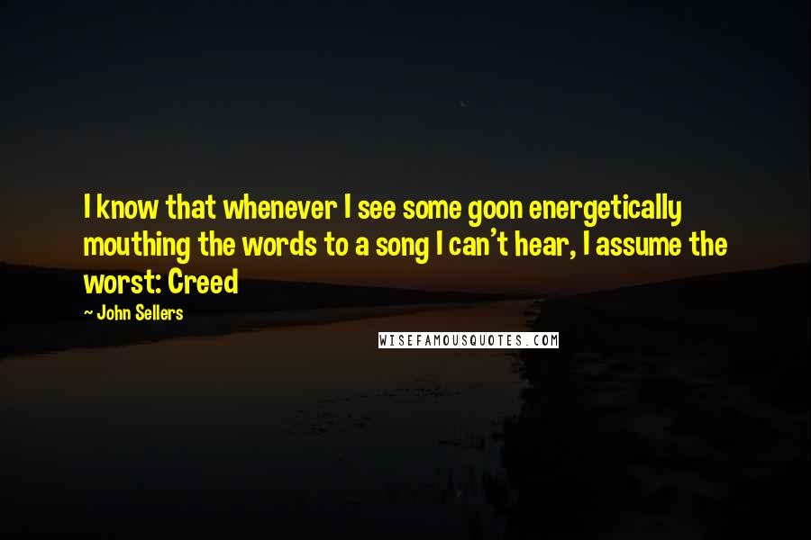 John Sellers Quotes: I know that whenever I see some goon energetically mouthing the words to a song I can't hear, I assume the worst: Creed
