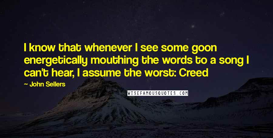 John Sellers Quotes: I know that whenever I see some goon energetically mouthing the words to a song I can't hear, I assume the worst: Creed