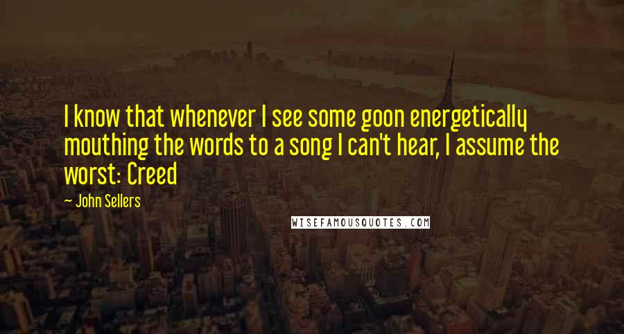 John Sellers Quotes: I know that whenever I see some goon energetically mouthing the words to a song I can't hear, I assume the worst: Creed