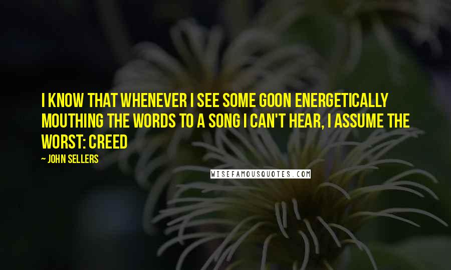 John Sellers Quotes: I know that whenever I see some goon energetically mouthing the words to a song I can't hear, I assume the worst: Creed