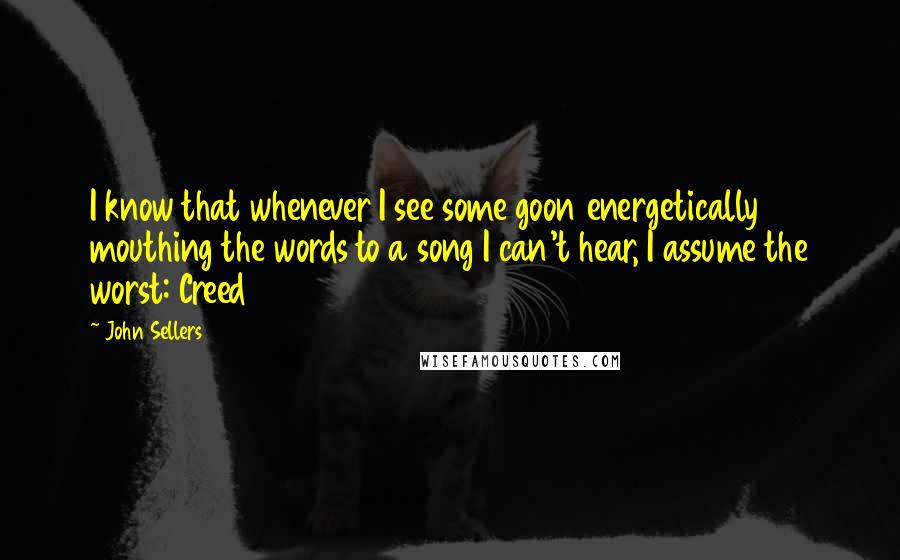 John Sellers Quotes: I know that whenever I see some goon energetically mouthing the words to a song I can't hear, I assume the worst: Creed
